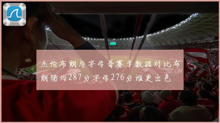 杰伦布朗与字母哥赛季数据对比布朗场均287分字母276分谁更出色