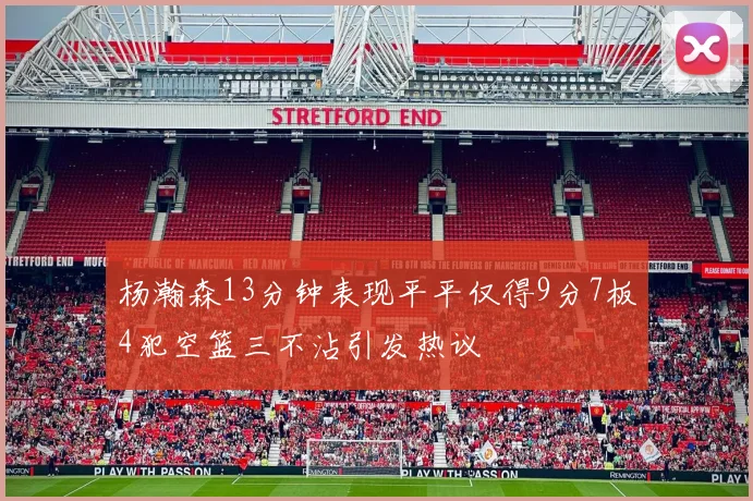杨瀚森13分钟表现平平仅得9分7板4犯空篮三不沾引发热议