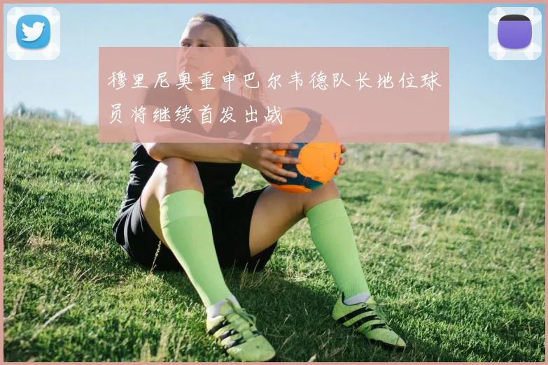 穆里尼奥重申巴尔韦德队长地位球员将继续首发出战
