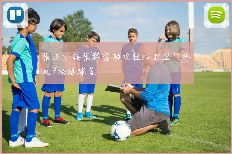 张玉宁接张稀哲助攻轻松打空门终结9轮进球荒