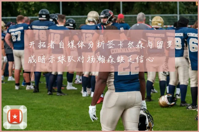 开拓者自媒体分析签卡尔森与留罗威暗示球队对杨瀚森缺乏信心