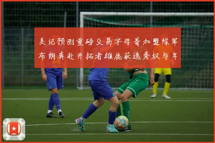 美记预测重磅交易字母哥加盟绿军布朗奔赴开拓者雄鹿获选秀权与年轻球员