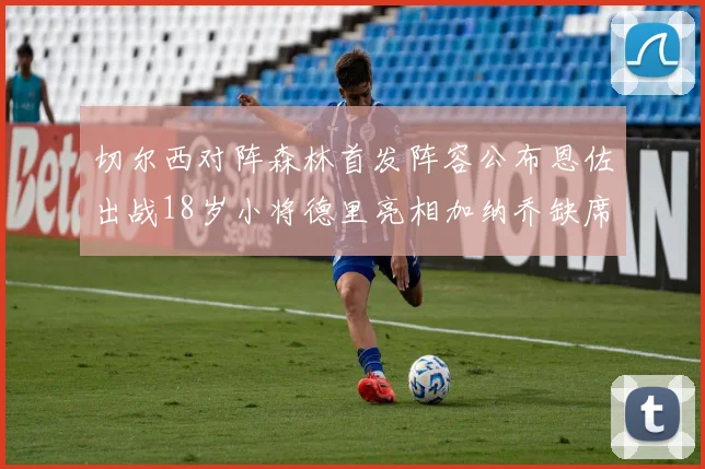 切尔西对阵森林首发阵容公布恩佐出战18岁小将德里亮相加纳乔缺席
