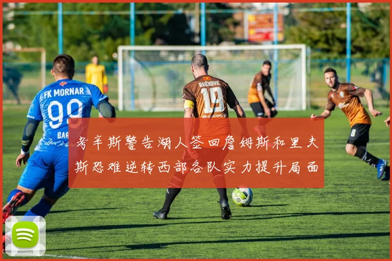 考辛斯警告湖人签回詹姆斯和里夫斯恐难逆转西部各队实力提升局面