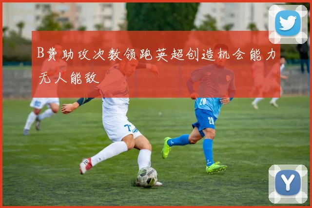 B费助攻次数领跑英超创造机会能力无人能敌