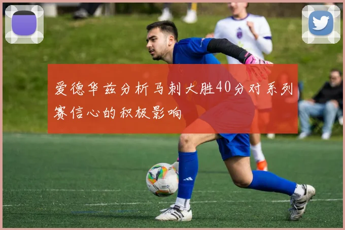 爱德华兹分析马刺大胜40分对系列赛信心的积极影响