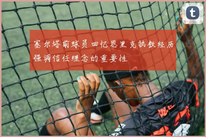 塞尔塔前球员回忆恩里克执教经历强调信任理念的重要性