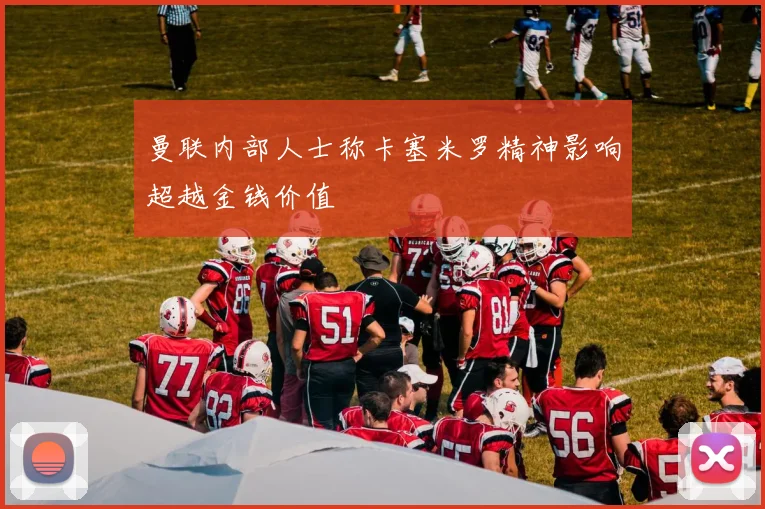 曼联内部人士称卡塞米罗精神影响超越金钱价值
