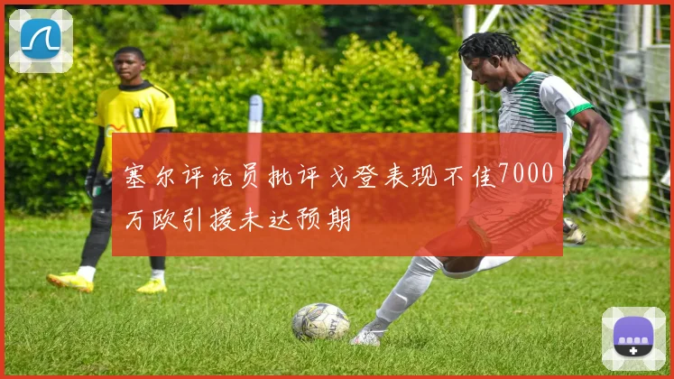 塞尔评论员批评戈登表现不佳7000万欧引援未达预期